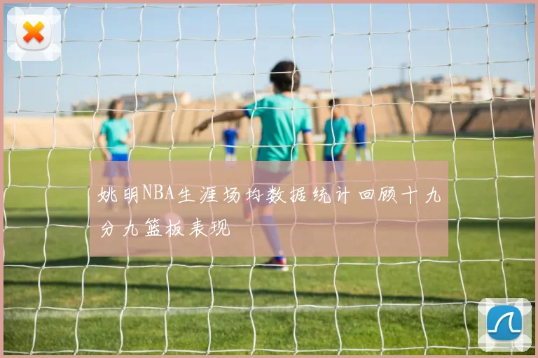 姚明NBA生涯场均数据统计回顾十九分九篮板表现