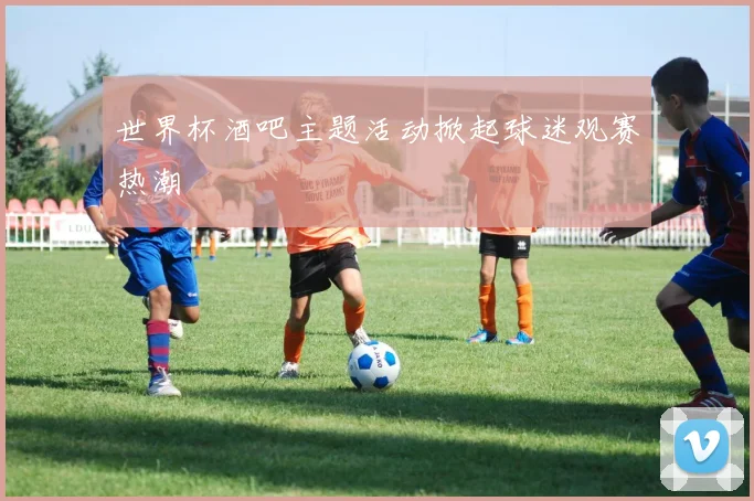 世界杯酒吧主题活动掀起球迷观赛热潮