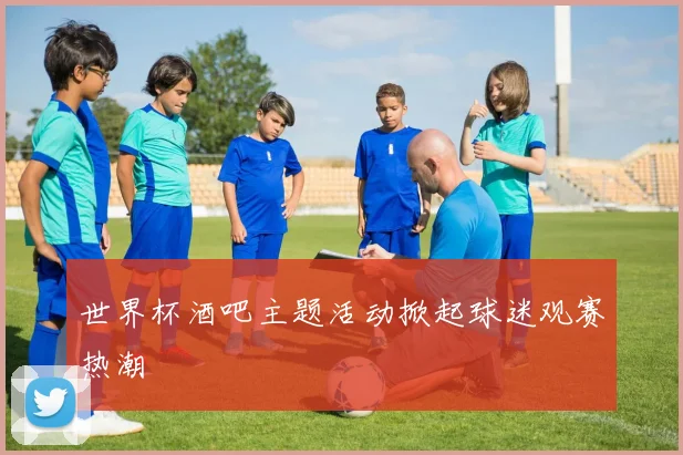世界杯酒吧主题活动掀起球迷观赛热潮