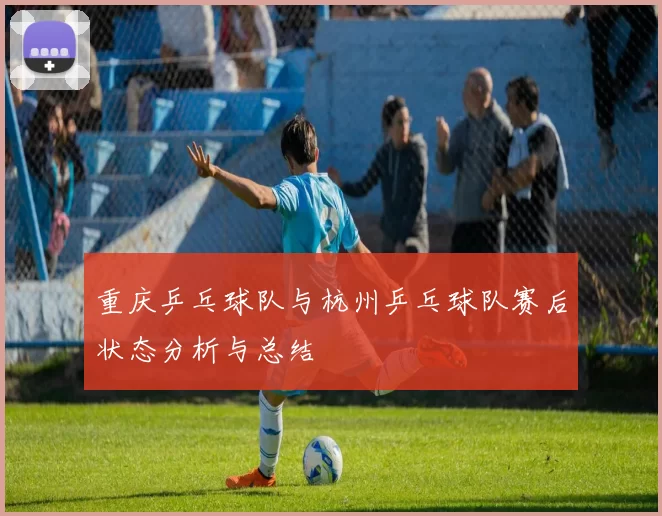 重庆乒乓球队与杭州乒乓球队赛后状态分析与总结