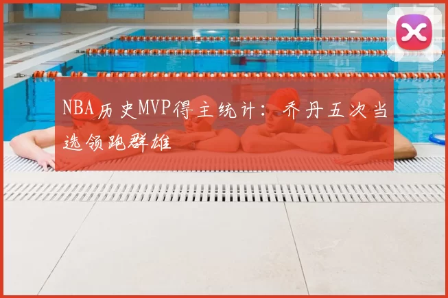NBA历史MVP得主统计：乔丹五次当选领跑群雄