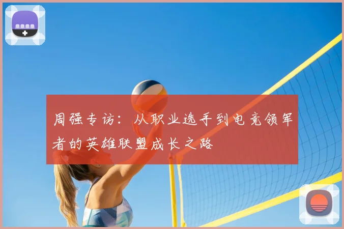 周强专访:从职业选手到电竞领军者的英雄联盟成长之路