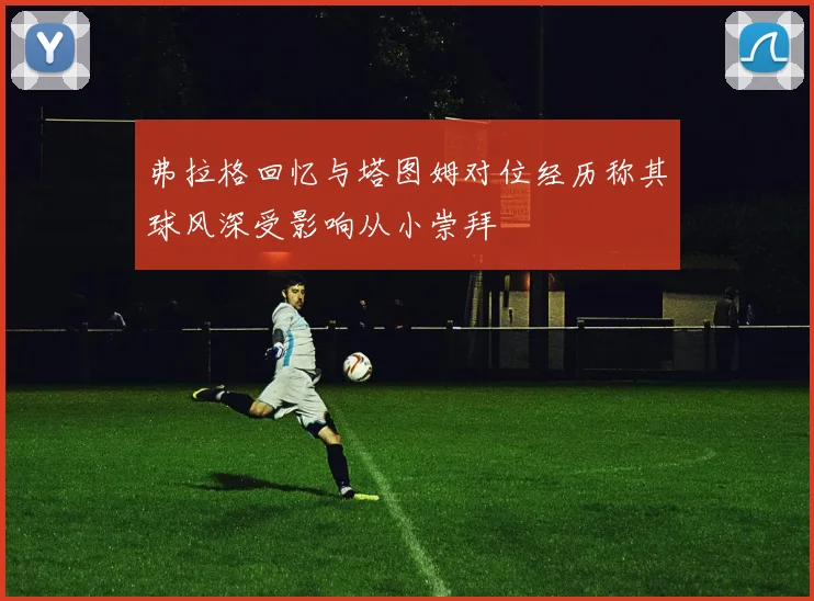 弗拉格回忆与塔图姆对位经历称其球风深受影响从小崇拜