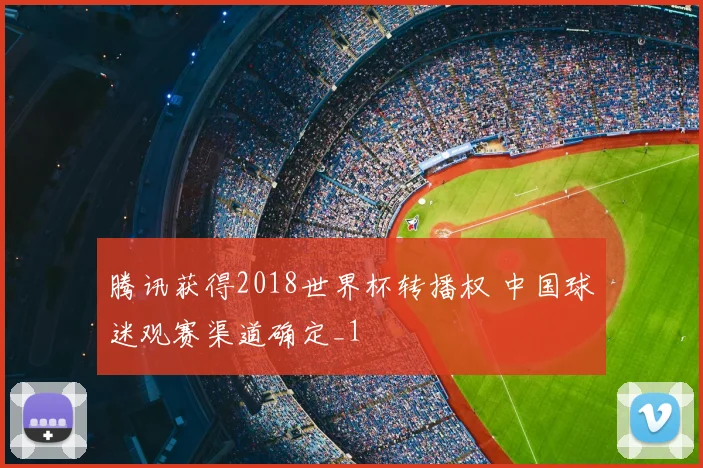腾讯获得2018世界杯转播权 中国球迷观赛渠道确定_1