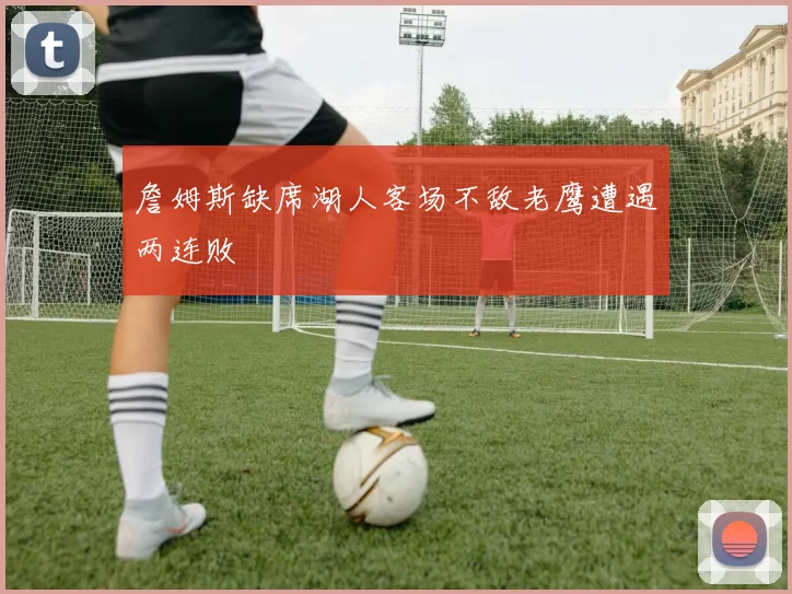 詹姆斯缺席湖人客场不敌老鹰遭遇两连败