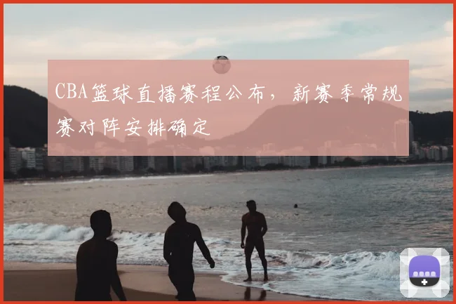 CBA篮球直播赛程公布,新赛季常规赛对阵安排确定