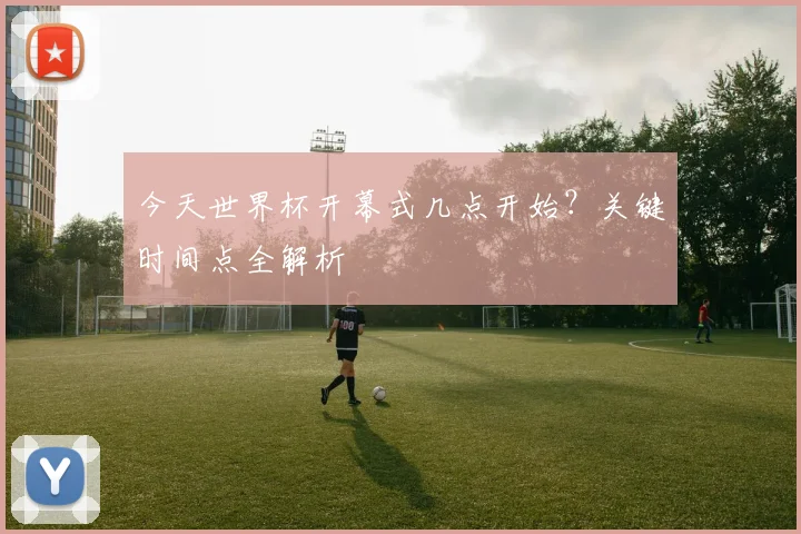 今天世界杯开幕式几点开始？关键时间点全解析