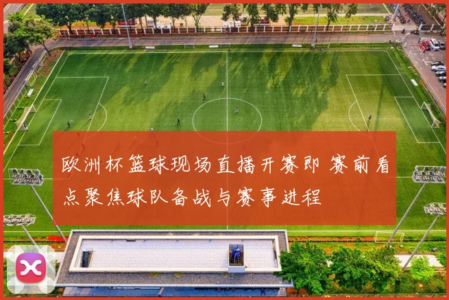 欧洲杯篮球现场直播开赛即 赛前看点聚焦球队备战与赛事进程