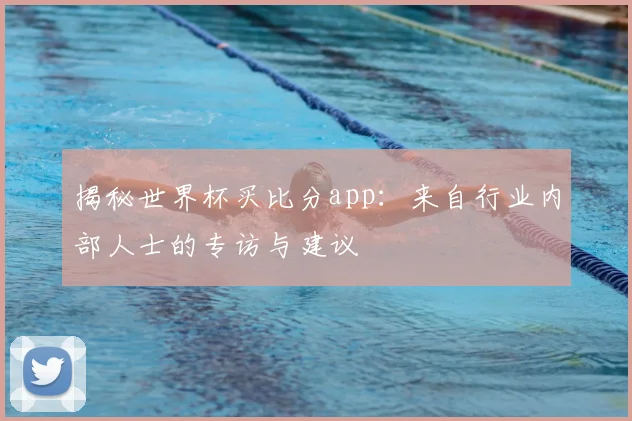 揭秘世界杯买比分app：来自行业内部人士的专访与建议