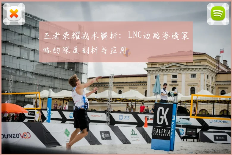 王者荣耀战术解析:LNG边路渗透策略的深度剖析与应用