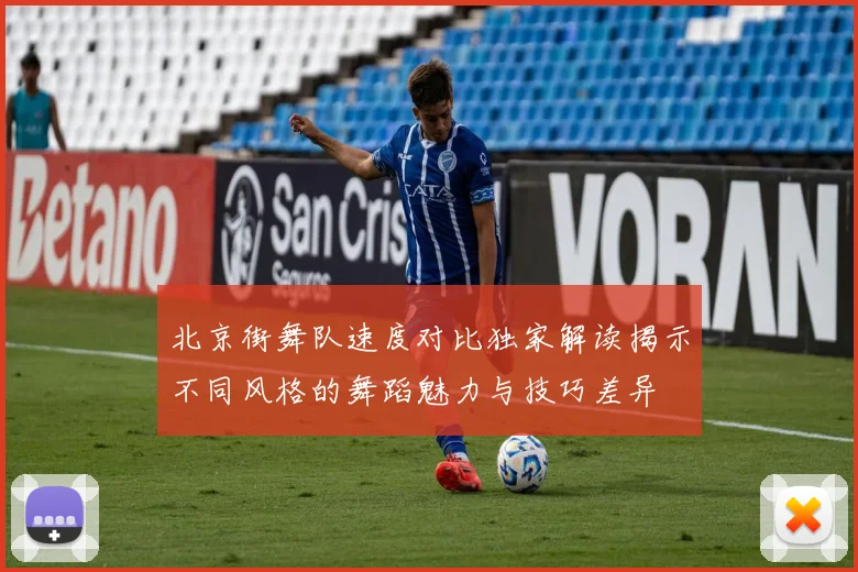 北京街舞队速度对比独家解读揭示不同风格的舞蹈魅力与技巧差异