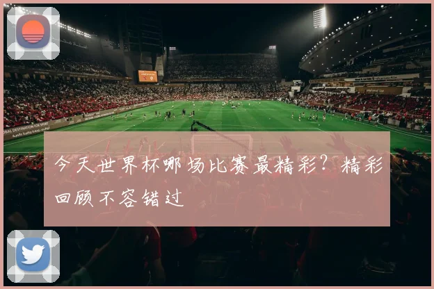 今天世界杯哪场比赛最精彩？精彩回顾不容错过