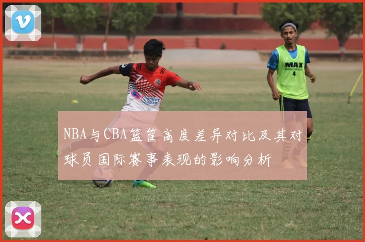 NBA与CBA篮筐高度差异对比及其对球员国际赛事表现的影响分析