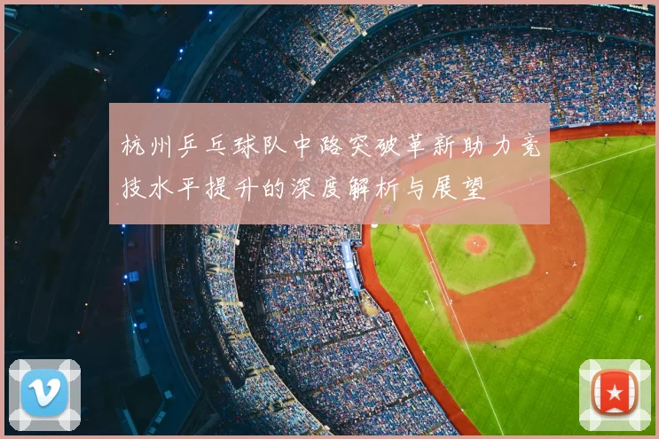 杭州乒乓球队中路突破革新助力竞技水平提升的深度解析与展望