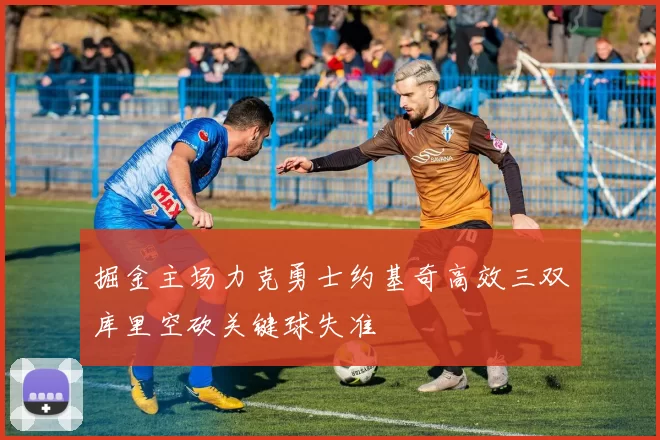 掘金主场力克勇士约基奇高效三双库里空砍关键球失准