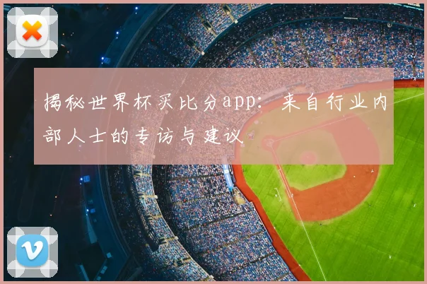 揭秘世界杯买比分app：来自行业内部人士的专访与建议