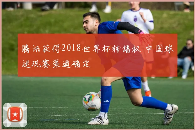 腾讯获得2018世界杯转播权 中国球迷观赛渠道确定