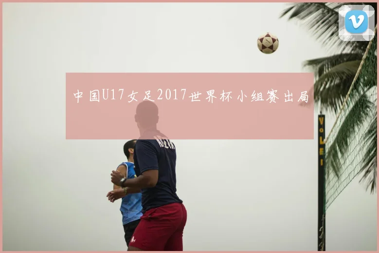中国U17女足2017世界杯小组赛出局