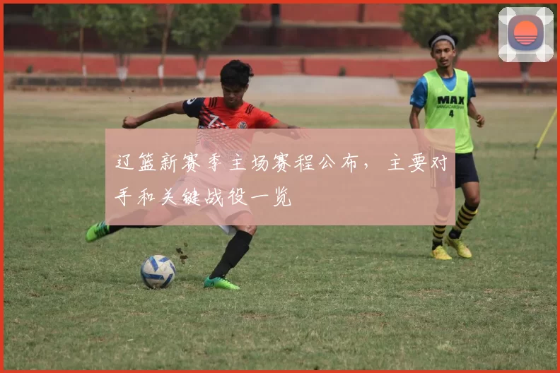 辽篮新赛季主场赛程公布，主要对手和关键战役一览