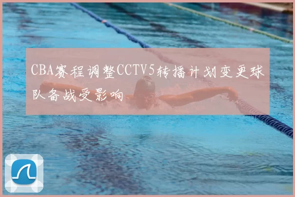 CBA赛程调整CCTV5转播计划变更球队备战受影响