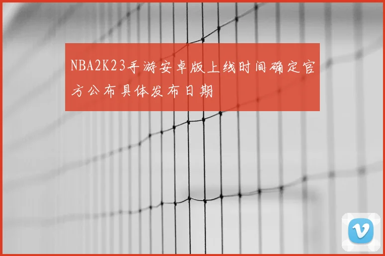 NBA2K23手游安卓版上线时间确定官方公布具体发布日期