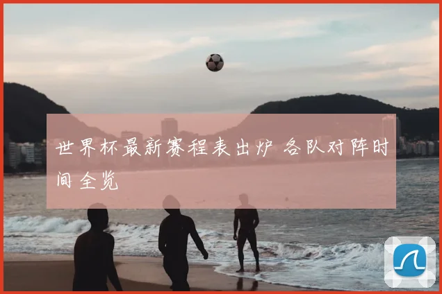 世界杯最新赛程表出炉 各队对阵时间全览