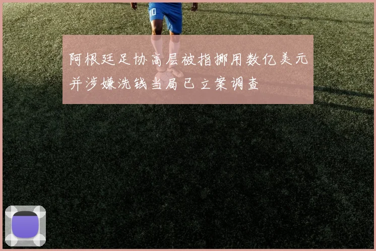 阿根廷足协高层被指挪用数亿美元并涉嫌洗钱当局已立案调查