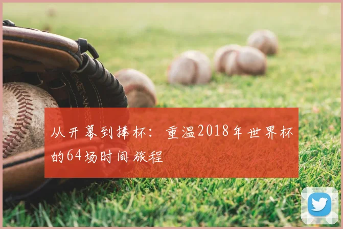 从开幕到捧杯:重温2018年世界杯的64场时间旅程