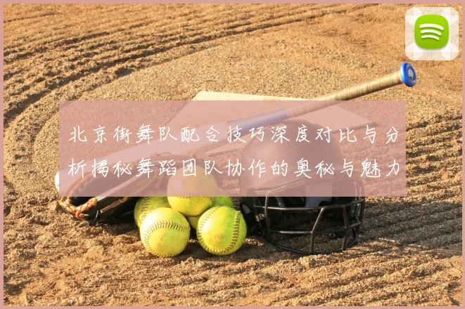 北京街舞队配合技巧深度对比与分析揭秘舞蹈团队协作的奥秘与魅力
