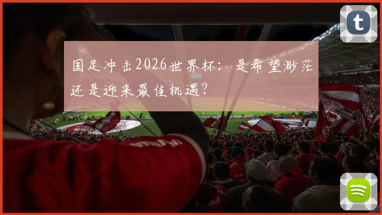 国足冲击2026世界杯:是希望渺茫还是迎来最佳机遇?
