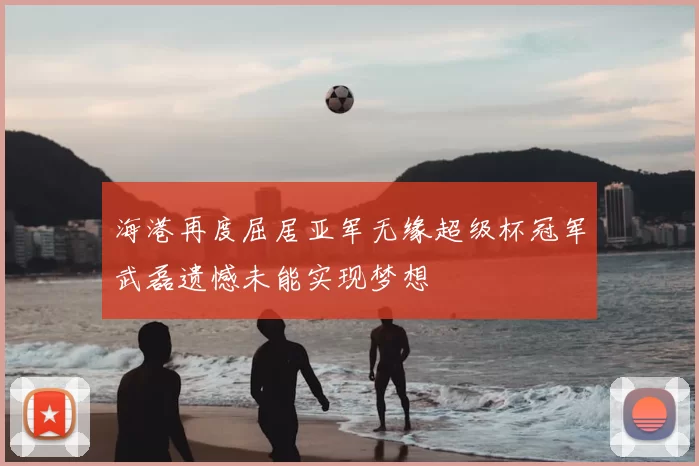 海港再度屈居亚军无缘超级杯冠军武磊遗憾未能实现梦想