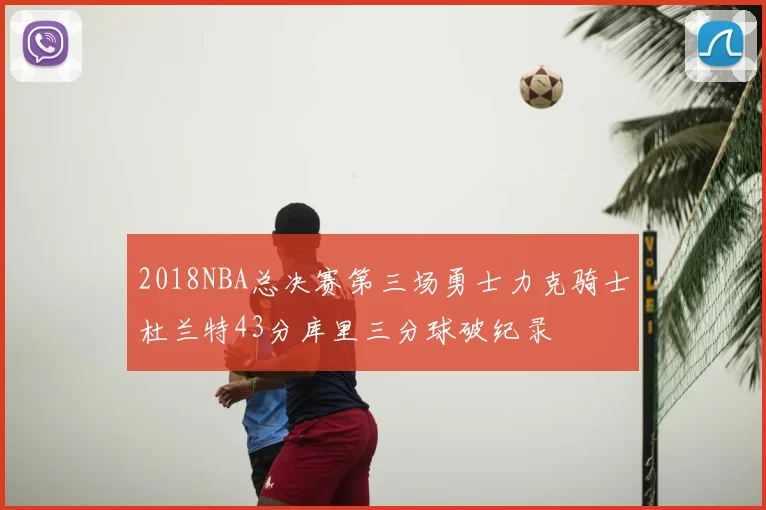 2018NBA总决赛第三场勇士力克骑士杜兰特43分库里三分球破纪录