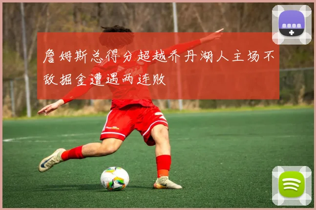 詹姆斯总得分超越乔丹湖人主场不敌掘金遭遇两连败
