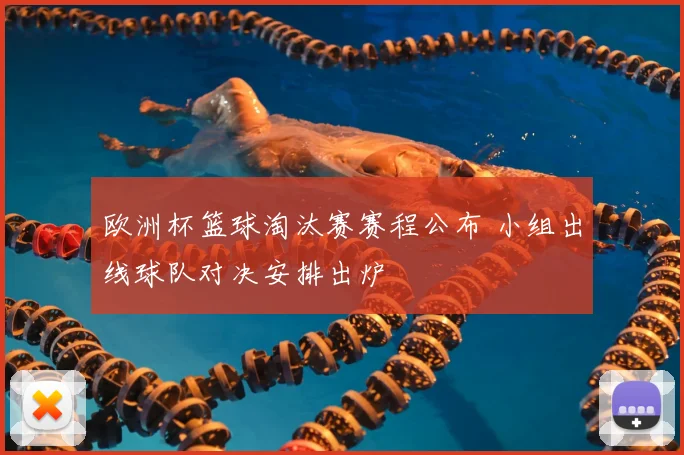 欧洲杯篮球淘汰赛赛程公布 小组出线球队对决安排出炉