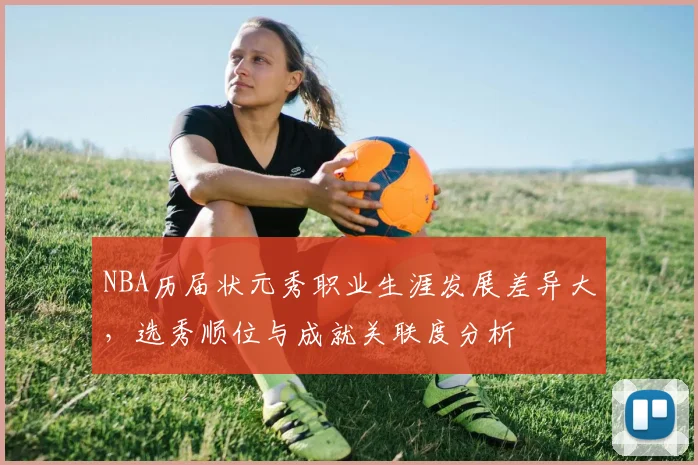 NBA历届状元秀职业生涯发展差异大,选秀顺位与成就关联度分析