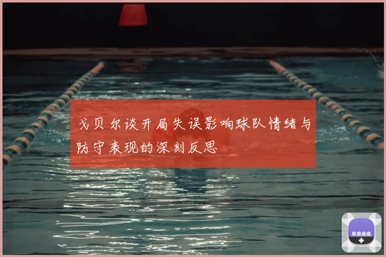戈贝尔谈开局失误影响球队情绪与防守表现的深刻反思