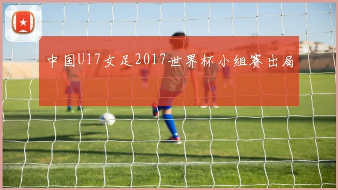 中国U17女足2017世界杯小组赛出局