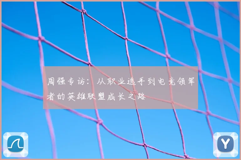 周强专访:从职业选手到电竞领军者的英雄联盟成长之路