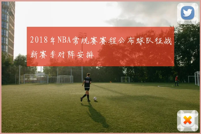 2018年NBA常规赛赛程公布球队征战新赛季对阵安排