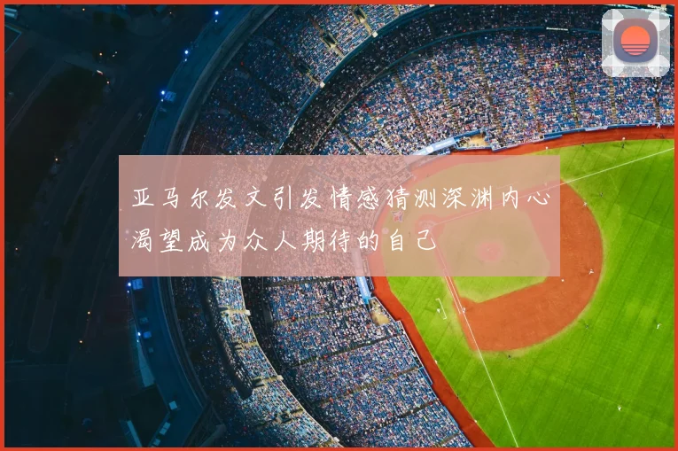 亚马尔发文引发情感猜测深渊内心渴望成为众人期待的自己