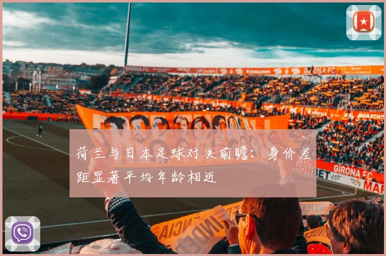 荷兰与日本足球对决前瞻:身价差距显著平均年龄相近