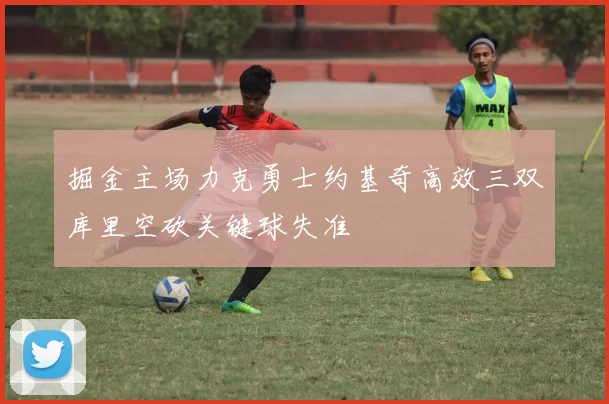 掘金主场力克勇士约基奇高效三双库里空砍关键球失准