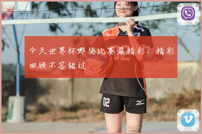 今天世界杯哪场比赛最精彩?精彩回顾不容错过