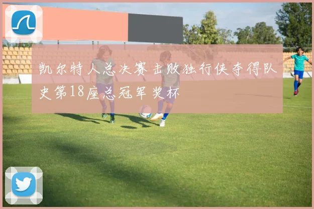 凯尔特人总决赛击败独行侠夺得队史第18座总冠军奖杯