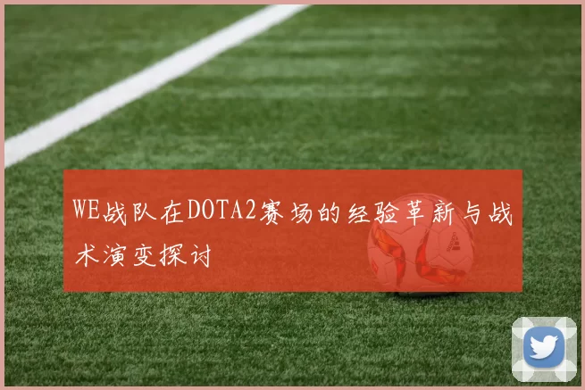 WE战队在DOTA2赛场的经验革新与战术演变探讨