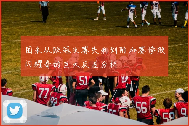 国米从欧冠决赛失利到附加赛惨败闪耀哥的巨大反差分析