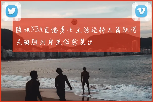 腾讯NBA直播勇士主场逆转火箭取得关键胜利库里伤愈复出
