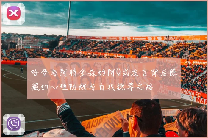 哈登与阿特金森的阿Q式发言背后隐藏的心理防线与自我挽尊之路