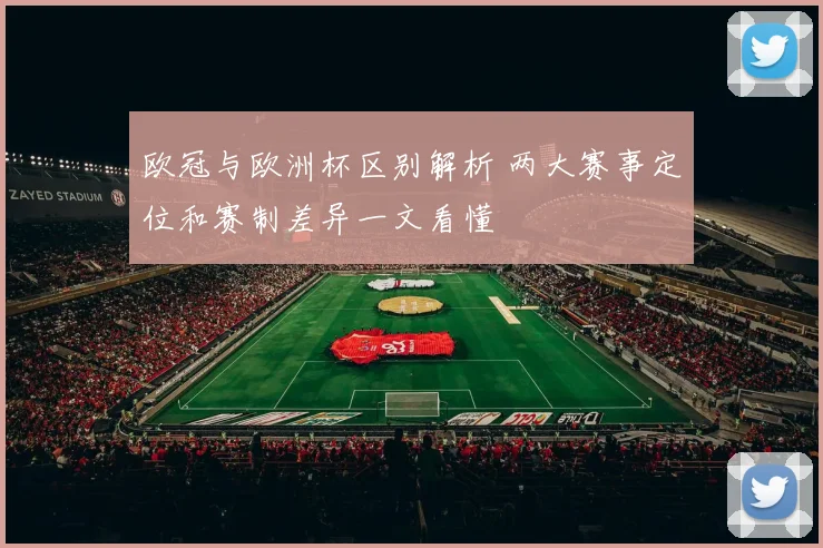 欧冠与欧洲杯区别解析 两大赛事定位和赛制差异一文看懂
