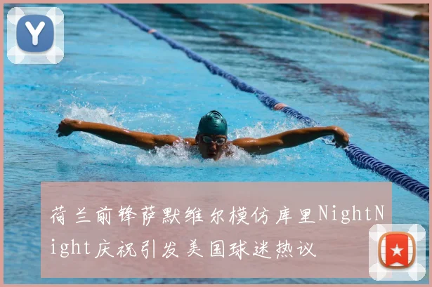 荷兰前锋萨默维尔模仿库里NightNight庆祝引发美国球迷热议